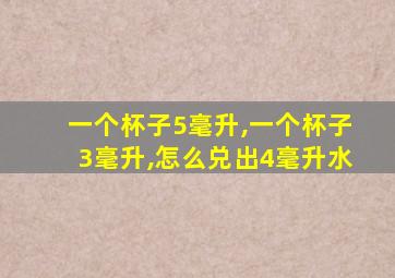 一个杯子5毫升,一个杯子3毫升,怎么兑出4毫升水