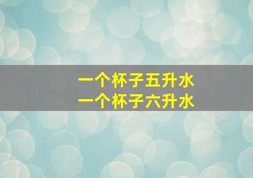 一个杯子五升水一个杯子六升水