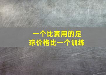 一个比赛用的足球价格比一个训练