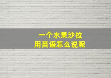 一个水果沙拉用英语怎么说呢