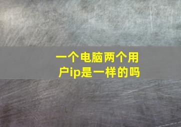 一个电脑两个用户ip是一样的吗