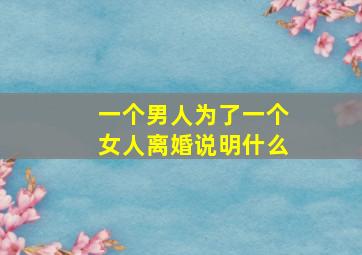 一个男人为了一个女人离婚说明什么