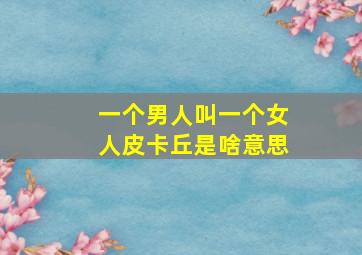 一个男人叫一个女人皮卡丘是啥意思