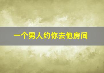 一个男人约你去他房间