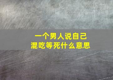 一个男人说自己混吃等死什么意思