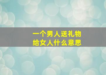 一个男人送礼物给女人什么意思