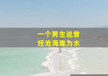 一个男生说曾经沧海难为水