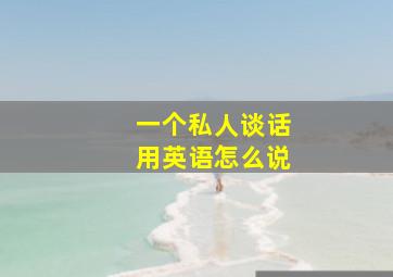 一个私人谈话用英语怎么说