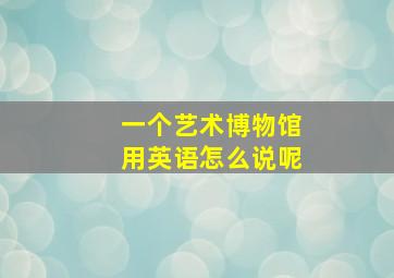 一个艺术博物馆用英语怎么说呢