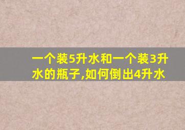 一个装5升水和一个装3升水的瓶子,如何倒出4升水