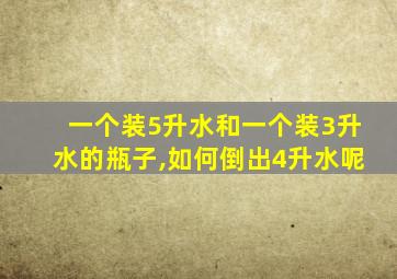 一个装5升水和一个装3升水的瓶子,如何倒出4升水呢