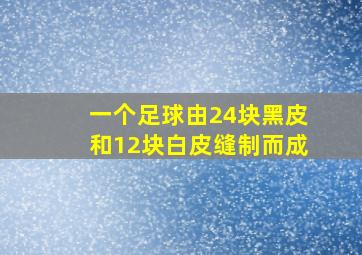 一个足球由24块黑皮和12块白皮缝制而成