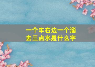 一个车右边一个淄去三点水是什么字