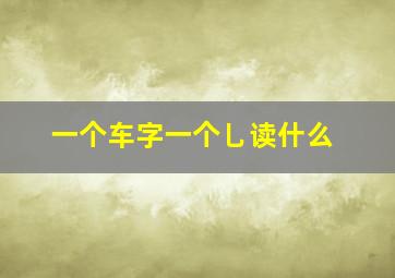 一个车字一个乚读什么