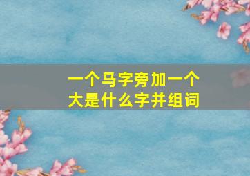 一个马字旁加一个大是什么字并组词