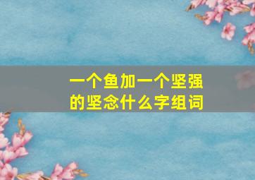 一个鱼加一个坚强的坚念什么字组词