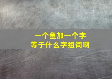 一个鱼加一个字等于什么字组词啊