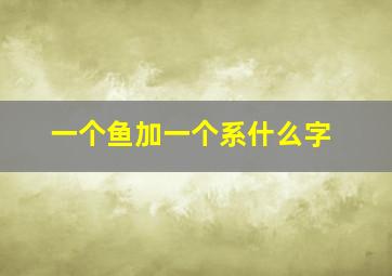 一个鱼加一个系什么字