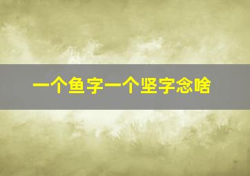 一个鱼字一个坚字念啥