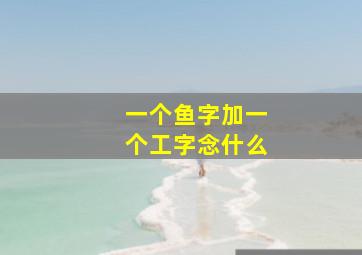 一个鱼字加一个工字念什么