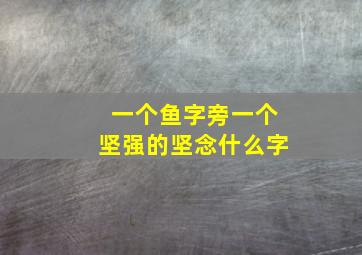 一个鱼字旁一个坚强的坚念什么字