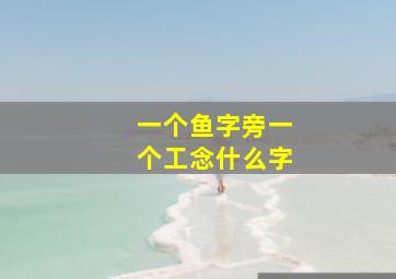 一个鱼字旁一个工念什么字