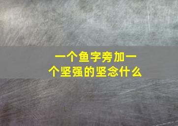 一个鱼字旁加一个坚强的坚念什么