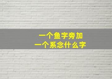 一个鱼字旁加一个系念什么字