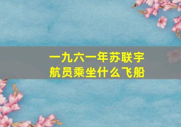 一九六一年苏联宇航员乘坐什么飞船