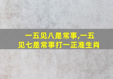 一五见八是常事,一五见七是常事打一正准生肖