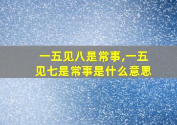 一五见八是常事,一五见七是常事是什么意思