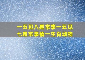 一五见八是常事一五见七是常事猜一生肖动物