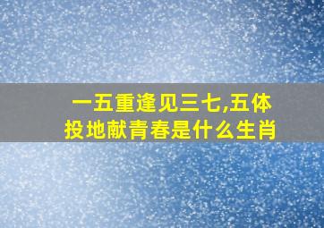 一五重逢见三七,五体投地献青春是什么生肖