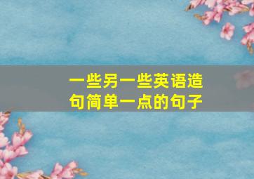 一些另一些英语造句简单一点的句子