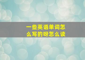 一些英语单词怎么写的呀怎么读