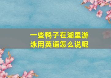 一些鸭子在湖里游泳用英语怎么说呢