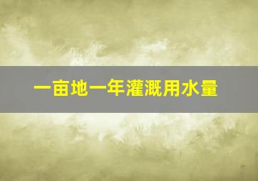 一亩地一年灌溉用水量