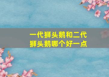 一代狮头鹅和二代狮头鹅哪个好一点