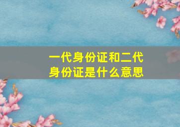 一代身份证和二代身份证是什么意思