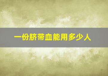 一份脐带血能用多少人