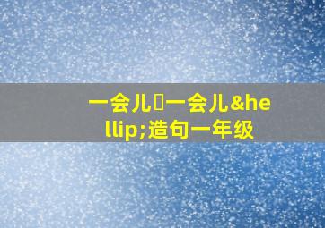 一会儿⋯一会儿…造句一年级