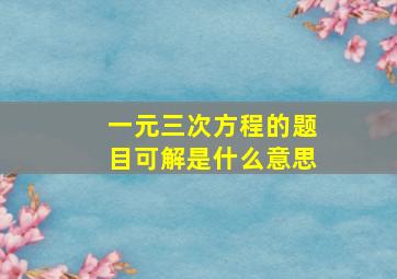 一元三次方程的题目可解是什么意思