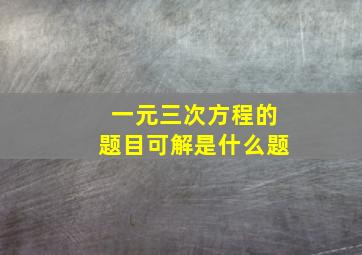 一元三次方程的题目可解是什么题