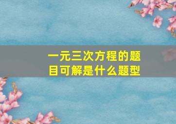 一元三次方程的题目可解是什么题型