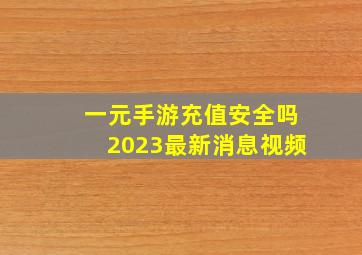 一元手游充值安全吗2023最新消息视频