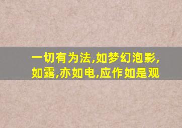 一切有为法,如梦幻泡影,如露,亦如电,应作如是观