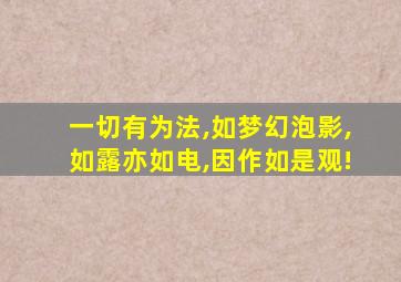 一切有为法,如梦幻泡影,如露亦如电,因作如是观!