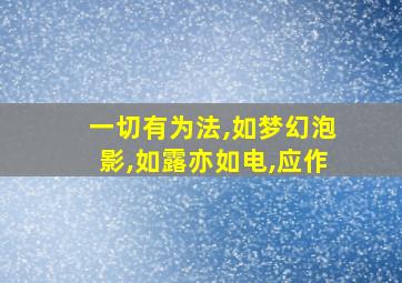 一切有为法,如梦幻泡影,如露亦如电,应作