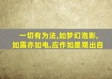 一切有为法,如梦幻泡影,如露亦如电,应作如是观出自