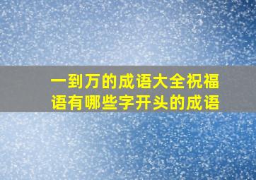 一到万的成语大全祝福语有哪些字开头的成语